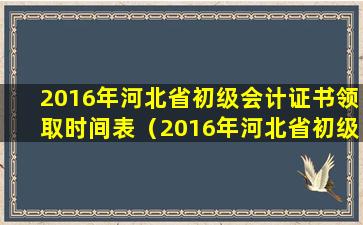 2016年河北省初级会计证书领取时间表（2016年河北省初级会计证书领取时间表下载）