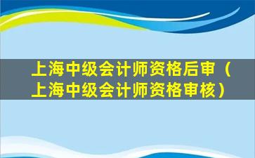 上海中级会计师资格后审（上海中级会计师资格审核）